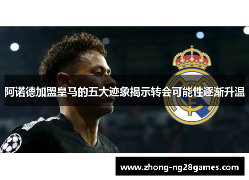 阿诺德加盟皇马的五大迹象揭示转会可能性逐渐升温