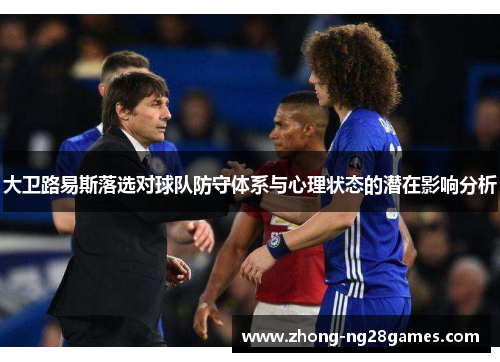 大卫路易斯落选对球队防守体系与心理状态的潜在影响分析
