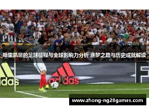 哈里凯恩的足球征程与全球影响力分析 逐梦之路与历史成就解读