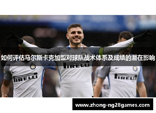 如何评估马尔斯卡克加盟对球队战术体系及成绩的潜在影响