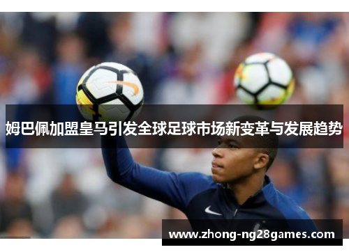 姆巴佩加盟皇马引发全球足球市场新变革与发展趋势