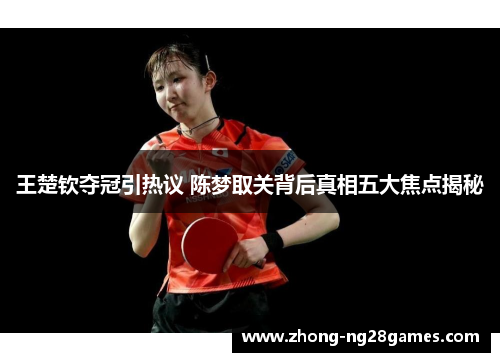 王楚钦夺冠引热议 陈梦取关背后真相五大焦点揭秘