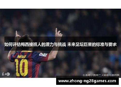 如何评估梅西接班人的潜力与挑战 未来足坛巨星的标准与要求