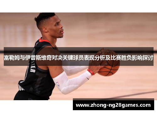 富勒姆与伊普斯维奇对决关键球员表现分析及比赛胜负影响探讨