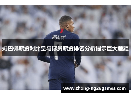 姆巴佩薪资对比皇马球员薪资排名分析揭示巨大差距