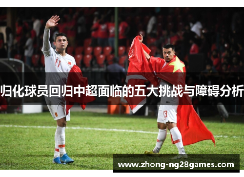归化球员回归中超面临的五大挑战与障碍分析