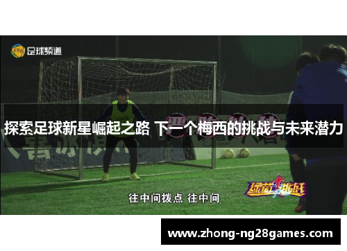 探索足球新星崛起之路 下一个梅西的挑战与未来潜力