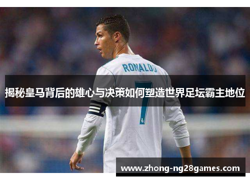 揭秘皇马背后的雄心与决策如何塑造世界足坛霸主地位