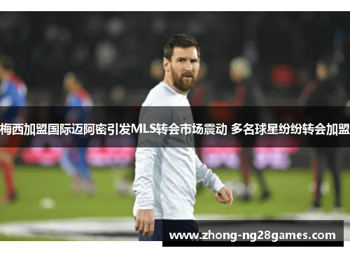 梅西加盟国际迈阿密引发MLS转会市场震动 多名球星纷纷转会加盟