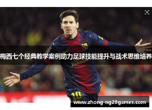 梅西七个经典教学案例助力足球技能提升与战术思维培养