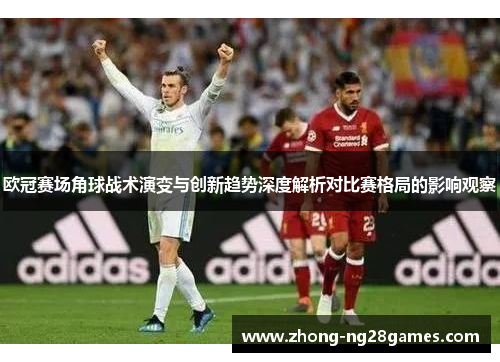 欧冠赛场角球战术演变与创新趋势深度解析对比赛格局的影响观察