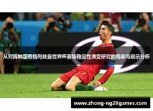 从对阵韩国看格列兹曼世界杯赛场稳定性演变研究的观察与启示分析