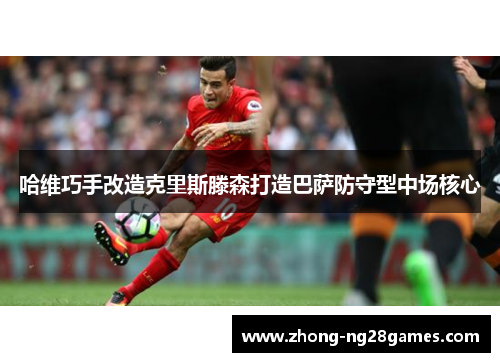 哈维巧手改造克里斯滕森打造巴萨防守型中场核心