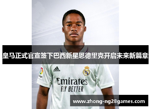 皇马正式官宣签下巴西新星恩德里克开启未来新篇章