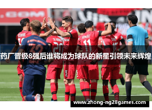 药厂晋级8强后谁将成为球队的新星引领未来辉煌