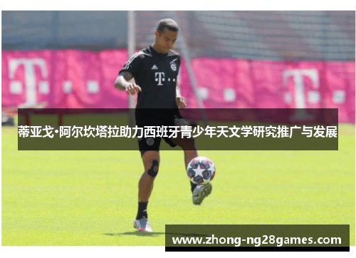 蒂亚戈·阿尔坎塔拉助力西班牙青少年天文学研究推广与发展