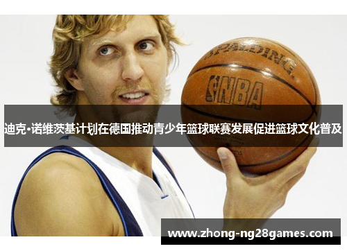 迪克·诺维茨基计划在德国推动青少年篮球联赛发展促进篮球文化普及