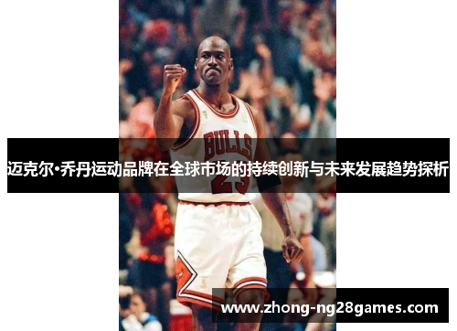迈克尔·乔丹运动品牌在全球市场的持续创新与未来发展趋势探析